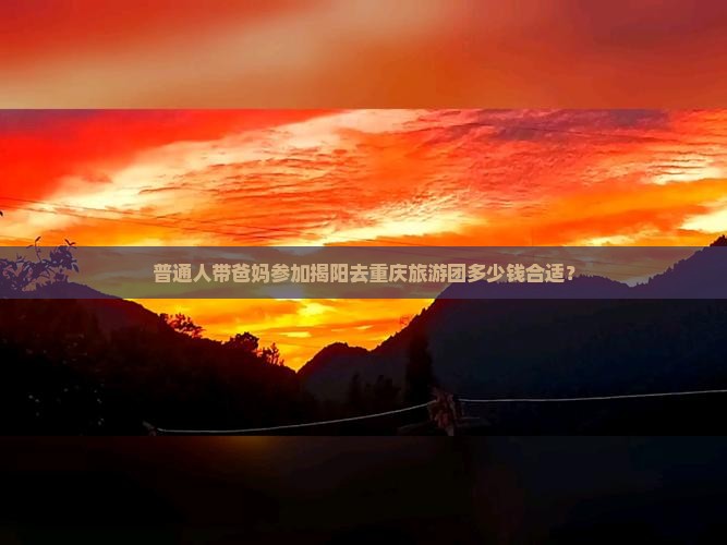 普通人带爸妈参加揭阳去重庆旅游团多少钱合适？