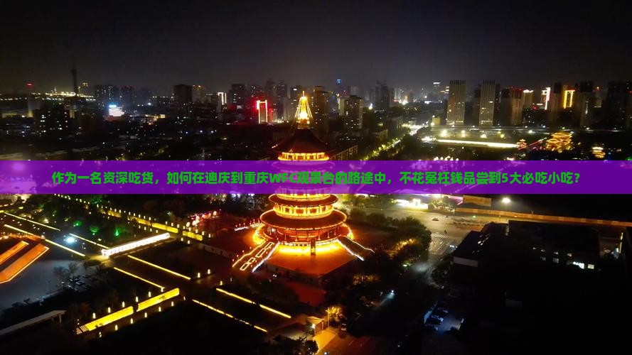 作为一名资深吃货，如何在迪庆到重庆WFC观景台的路途中，不花冤枉钱品尝到5大必吃小吃？