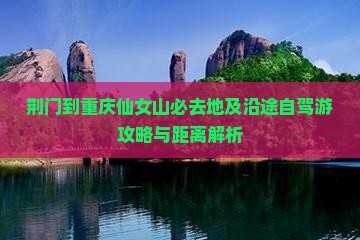 荆门到重庆仙女山必去地及沿途自驾游攻略与距离解析