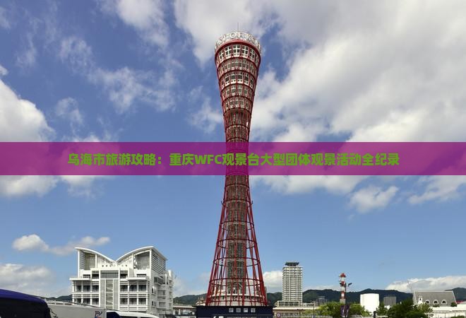 乌海市旅游攻略：重庆WFC观景台大型团体观景活动全纪录
