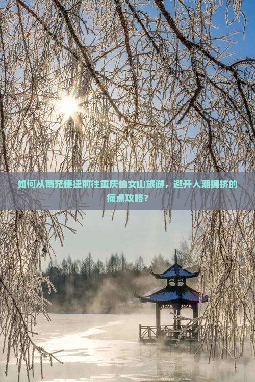 如何从南充便捷前往重庆仙女山旅游，避开人潮拥挤的痛点攻略？