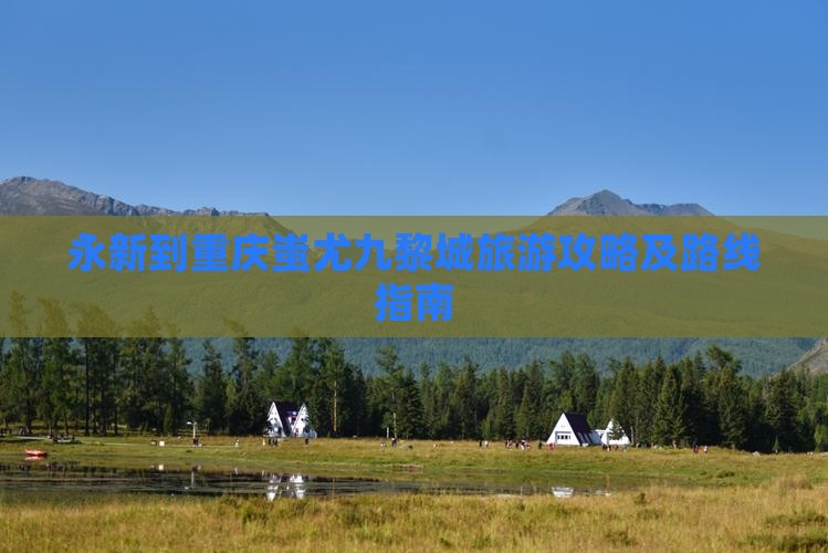 永新到重庆蚩尤九黎城旅游攻略及路线指南