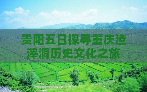 贵阳五日探寻重庆渣滓洞历史文化之旅