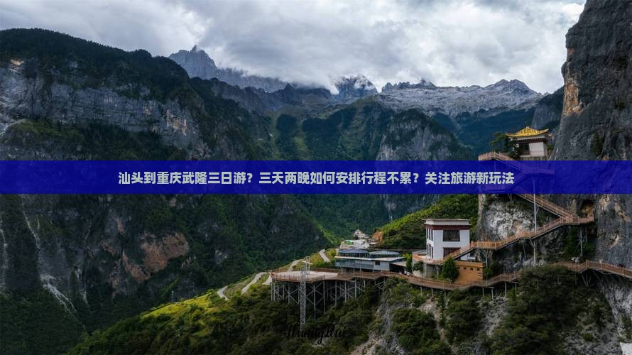 汕头到重庆武隆三日游？三天两晚如何安排行程不累？关注旅游新玩法