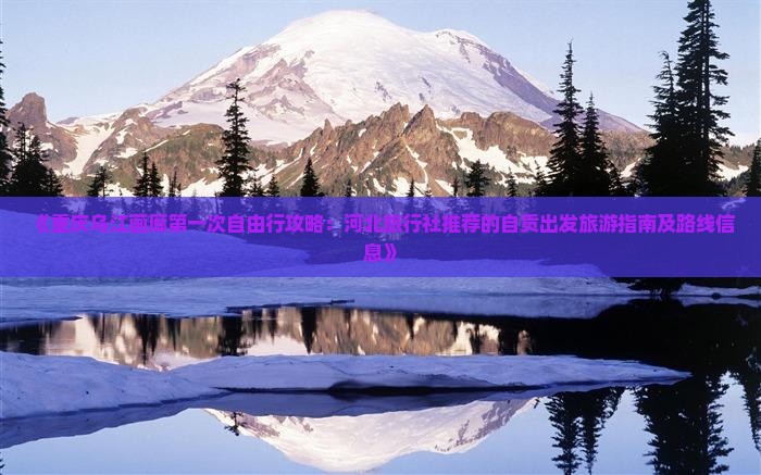 《重庆乌江画廊第一次自由行攻略：河北旅行社推荐的自贡出发旅游指南及路线信息》