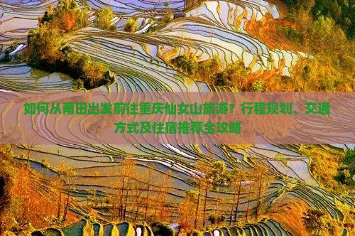 如何从莆田出发前往重庆仙女山旅游？行程规划、交通方式及住宿推荐全攻略