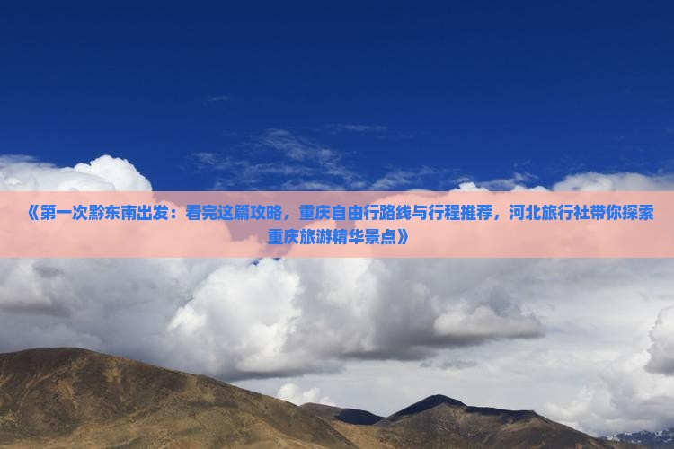 《第一次黔东南出发：看完这篇攻略，重庆自由行路线与行程推荐，河北旅行社带你探索重庆旅游精华景点》