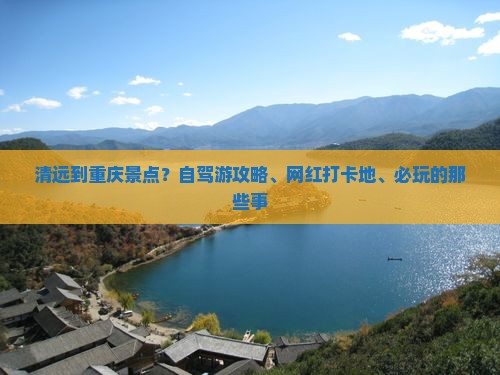 清远到重庆景点？自驾游攻略、网红打卡地、必玩的那些事