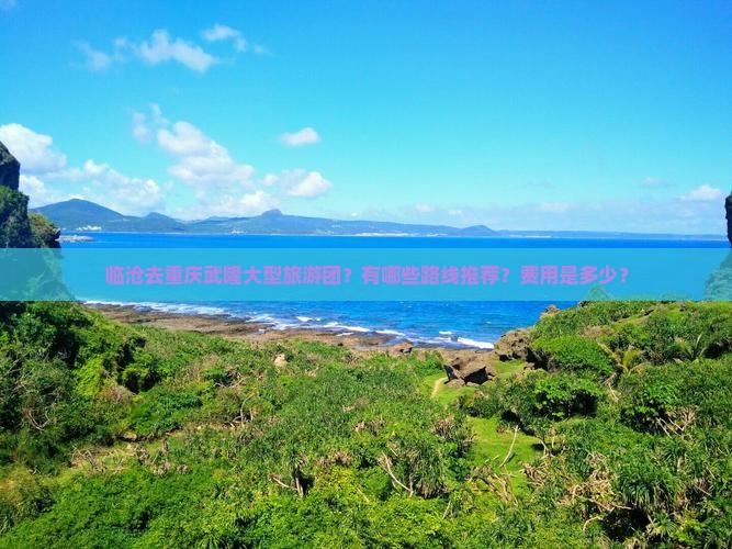 临沧去重庆武隆大型旅游团？有哪些路线推荐？费用是多少？