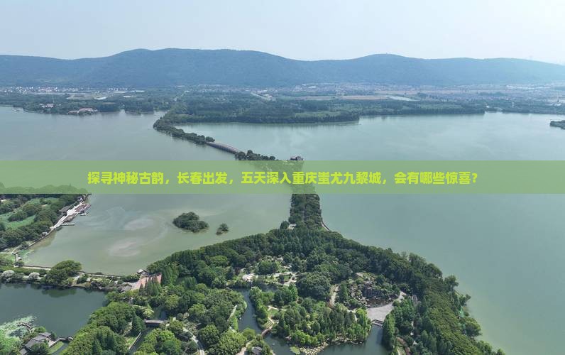 探寻神秘古韵，长春出发，五天深入重庆蚩尤九黎城，会有哪些惊喜？