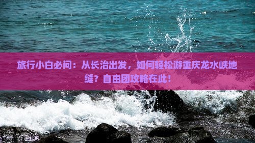 旅行小白必问：从长治出发，如何轻松游重庆龙水峡地缝？自由团攻略在此！