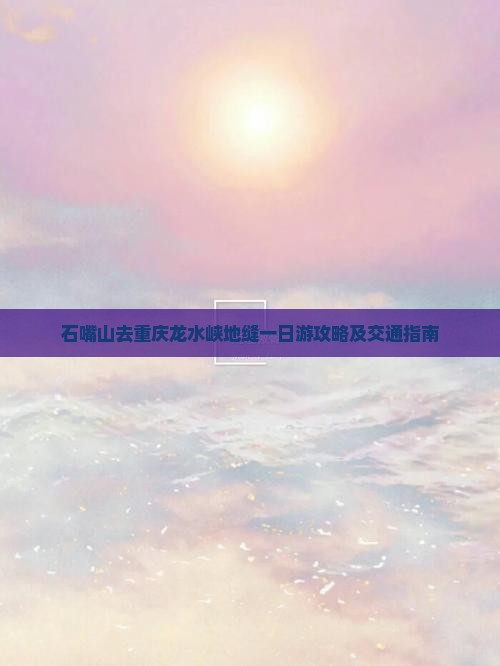 石嘴山去重庆龙水峡地缝一日游攻略及交通指南