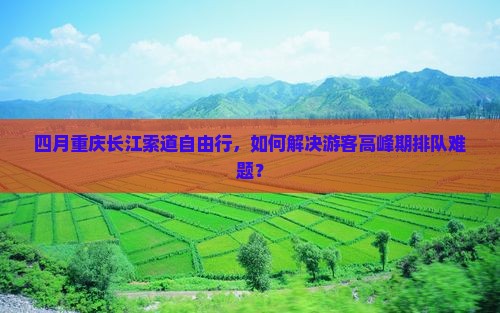 四月重庆长江索道自由行，如何解决游客高峰期排队难题？