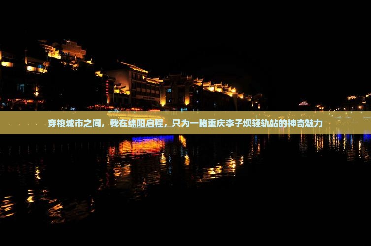 穿梭城市之间，我在绵阳启程，只为一睹重庆李子坝轻轨站的神奇魅力