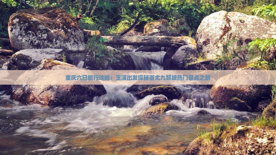 重庆六日旅行攻略：玉溪出发探秘蚩尤九黎城热门景点之旅