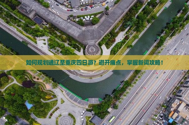 如何规划通辽至重庆四日游？避开痛点，掌握新词攻略！
