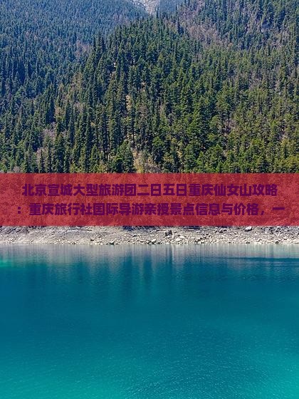 北京宣城大型旅游团二日五日重庆仙女山攻略：重庆旅行社国际导游亲授景点信息与价格，一探仙女山之美