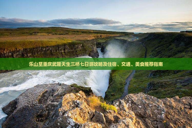 乐山至重庆武隆天生三桥七日游攻略及住宿、交通、美食推荐指南