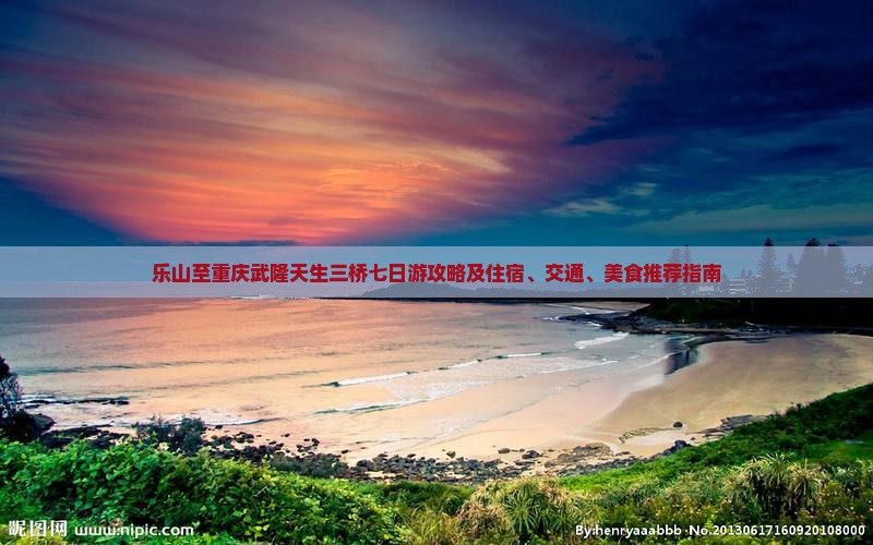 乐山至重庆武隆天生三桥七日游攻略及住宿、交通、美食推荐指南