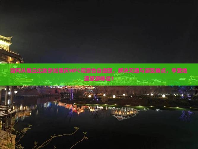 如何从商丘出发参加重庆WFC观景台自由团，解决交通与游览痛点，享受地道旅游体验？