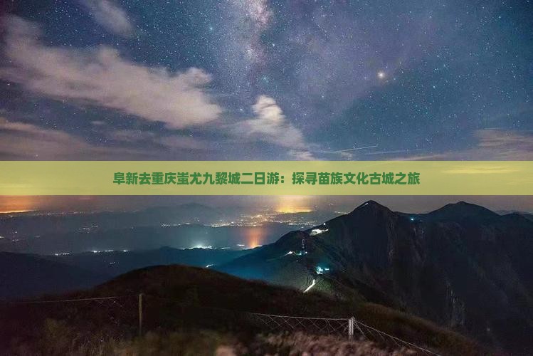 阜新去重庆蚩尤九黎城二日游：探寻苗族文化古城之旅
