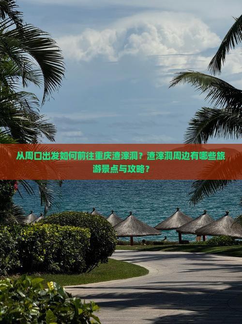 从周口出发如何前往重庆渣滓洞？渣滓洞周边有哪些旅游景点与攻略？