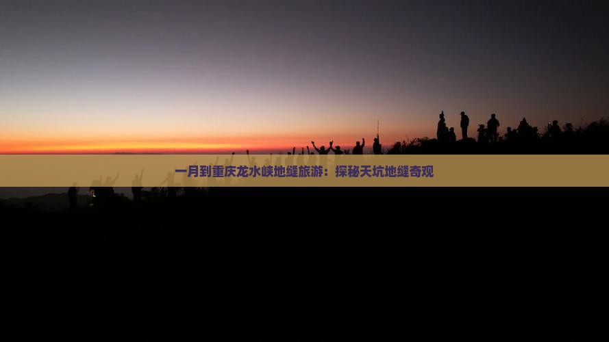 一月到重庆龙水峡地缝旅游：探秘天坑地缝奇观