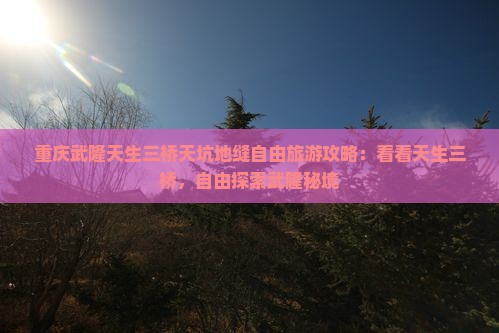 重庆武隆天生三桥天坑地缝自由旅游攻略：看看天生三桥，自由探索武隆秘境