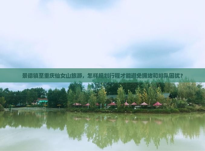 景德镇至重庆仙女山旅游，怎样规划行程才能避免拥堵和排队困扰？