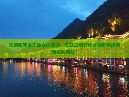 景德镇至重庆仙女山旅游，怎样规划行程才能避免拥堵和排队困扰？