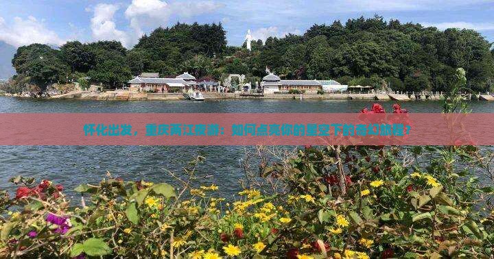 怀化出发，重庆两江夜游：如何点亮你的星空下的奇幻旅程？