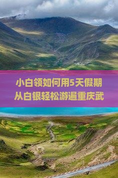 小白领如何用5天假期从白银轻松游遍重庆武隆的自然奇观？
