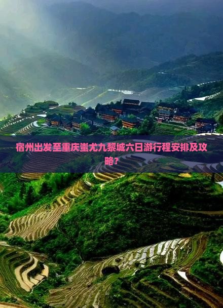 宿州出发至重庆蚩尤九黎城六日游行程安排及攻略？