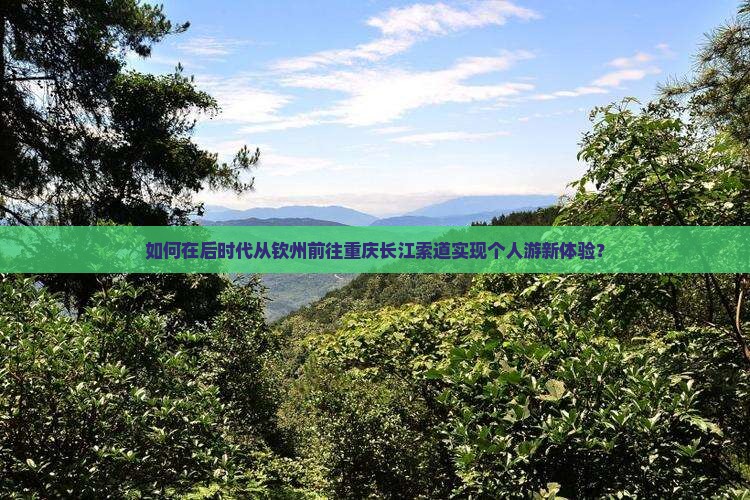 如何在后时代从钦州前往重庆长江索道实现个人游新体验？