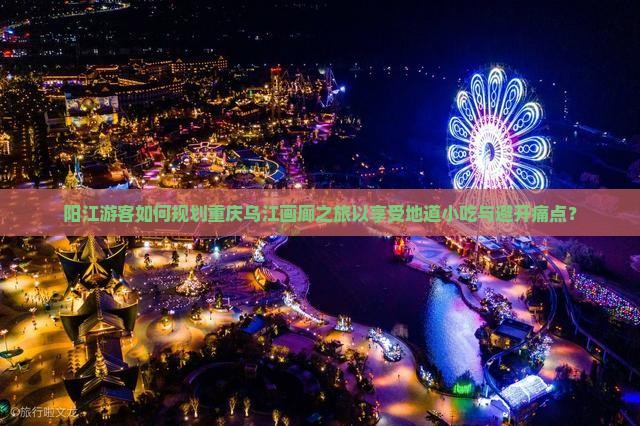 阳江游客如何规划重庆乌江画廊之旅以享受地道小吃与避开痛点？