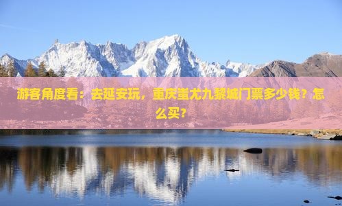 游客角度看：去延安玩，重庆蚩尤九黎城门票多少钱？怎么买？