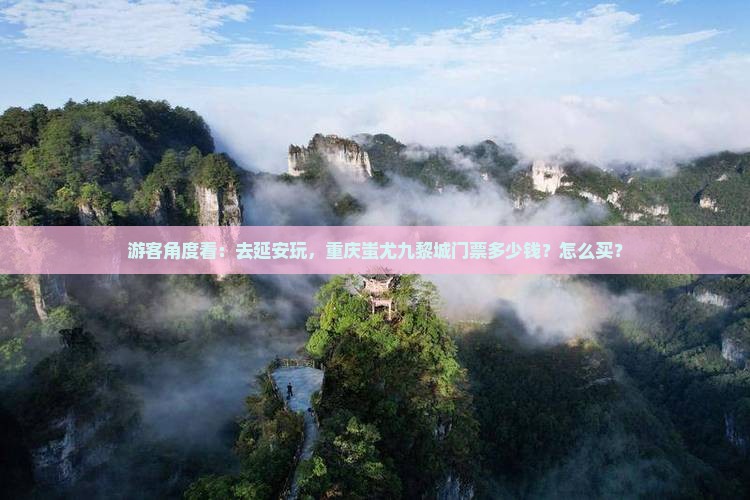 游客角度看：去延安玩，重庆蚩尤九黎城门票多少钱？怎么买？