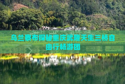 乌兰察布探秘重庆武隆天生三桥自由行畅游团