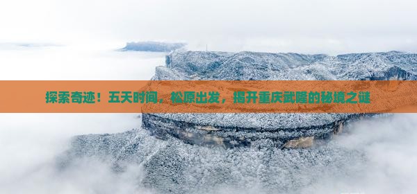 探索奇迹！五天时间，松原出发，揭开重庆武隆的秘境之谜