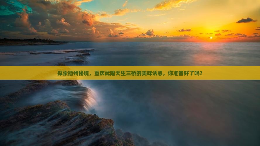 探索衢州秘境，重庆武隆天生三桥的美味诱惑，你准备好了吗？