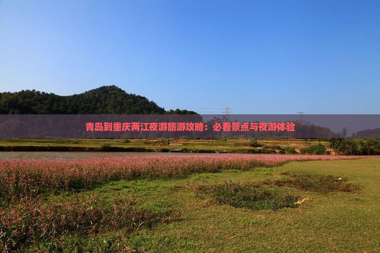 青岛到重庆两江夜游旅游攻略：必看景点与夜游体验