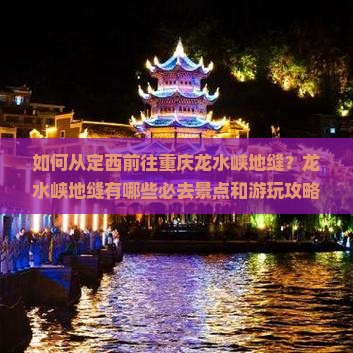 如何从定西前往重庆龙水峡地缝？龙水峡地缝有哪些必去景点和游玩攻略？