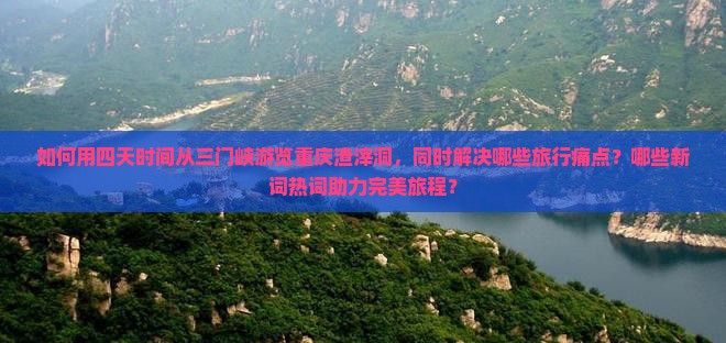 如何用四天时间从三门峡游览重庆渣滓洞，同时解决哪些旅行痛点？哪些新词热词助力完美旅程？