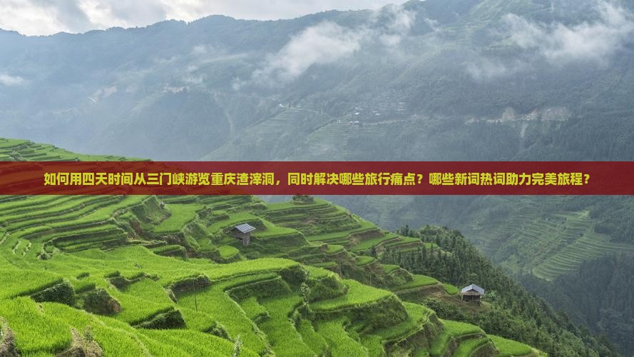 如何用四天时间从三门峡游览重庆渣滓洞，同时解决哪些旅行痛点？哪些新词热词助力完美旅程？