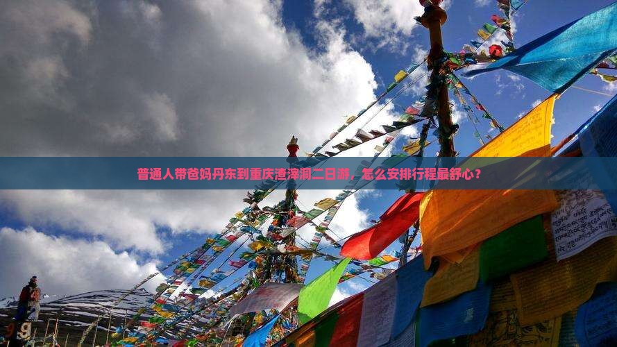 普通人带爸妈丹东到重庆渣滓洞二日游，怎么安排行程最舒心？