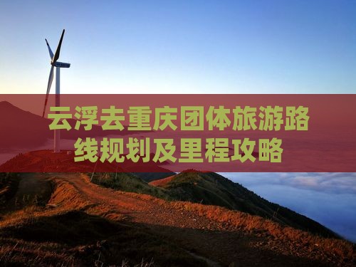 云浮去重庆团体旅游路线规划及里程攻略