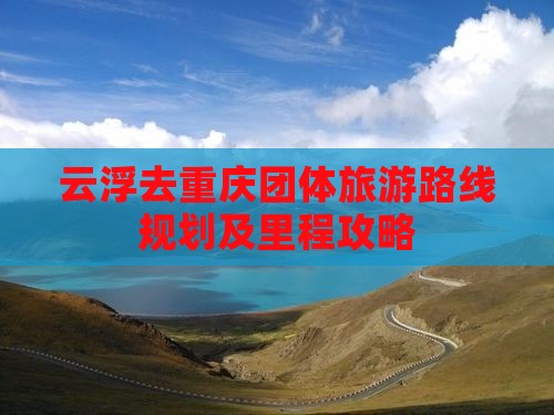 云浮去重庆团体旅游路线规划及里程攻略