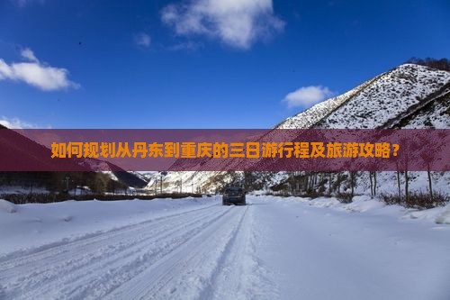 如何规划从丹东到重庆的三日游行程及旅游攻略？