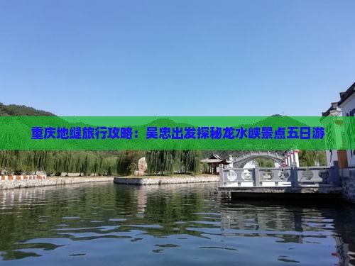 重庆地缝旅行攻略：吴忠出发探秘龙水峡景点五日游