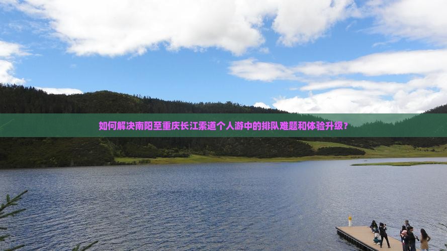 如何解决南阳至重庆长江索道个人游中的排队难题和体验升级？
